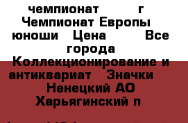 11.1) чемпионат : 1984 г - Чемпионат Европы - юноши › Цена ­ 99 - Все города Коллекционирование и антиквариат » Значки   . Ненецкий АО,Харьягинский п.